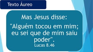 Texto Áureo
Mas Jesus disse:
"Alguém tocou em mim;
eu sei que de mim saiu
poder".
Lucas 8.46
 