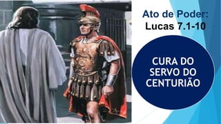 Ato de Poder:
Lucas 7.1-10
CURA DO
SERVO DO
CENTURIÃO
 