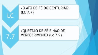 LC
•O ATO DE FÉ DO CENTURIÃO:
(LC 7.7)
7.7
•QUESTÃO DE FÉ E NÃO DE
MERECERIMENTO (Lc 7.9)
 