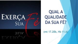 QUAL A
QUALIDADE
DA SUA FÉ?
(mt 17.20b, Hb 11.6)
 