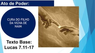 Texto Base:
Lucas 7.11-17
Ato de Poder:
CURA DO FILHO
DA VIÚVA DE
NAIM
 