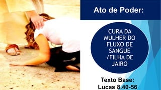 Texto Base:
Lucas 8.40-56
Ato de Poder:
CURA DA
MULHER DO
FLUXO DE
SANGUE
/FILHA DE
JAIRO
 