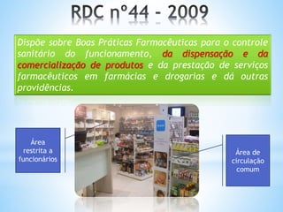 Dispõe sobre Boas Práticas Farmacêuticas para o controle
sanitário do funcionamento, da dispensação e da
comercialização de produtos e da prestação de serviços
farmacêuticos em farmácias e drogarias e dá outras
providências.
Área de
circulação
comum
Área
restrita a
funcionários
 