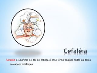 Cefaleia é sinônimo de dor de cabeça e esse termo engloba todas as dores
de cabeça existentes.
 