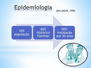 10%
população
60%
Histórico
Familiar
50%:
Instalação
aos 30 anos
(BALLINGER, 1999)
 