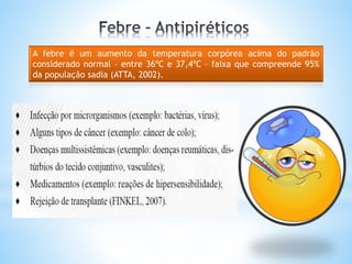 A febre é um aumento da temperatura corpórea acima do padrão
considerado normal – entre 36ºC e 37,4ºC – faixa que compreende 95%
da população sadia (ATTA, 2002).
 