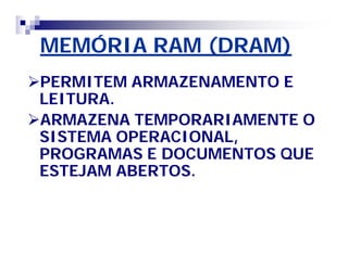 MEMÓRIA RAM (DRAM) 
PERMITEM ARMAZENAMENTO E 
LEITURA. 
ARMAZENA TEMPORARIAMENTE O 
SISTEMA OPERACIONAL, 
PROGRAMAS E DOCUMENTOS QUE 
ESTEJAM ABERTOS. 
 
