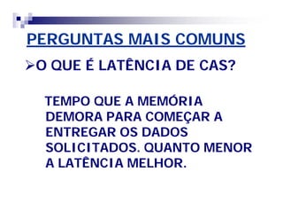 PERGUNTAS MAIS COMUNS 
O QUE É LATÊNCIA DE CAS? 
TEMPO QUE A MEMÓRIA 
DEMORA PARA COMEÇAR A 
ENTREGAR OS DADOS 
SOLICITADOS. QUANTO MENOR 
A LATÊNCIA MELHOR. 
 
