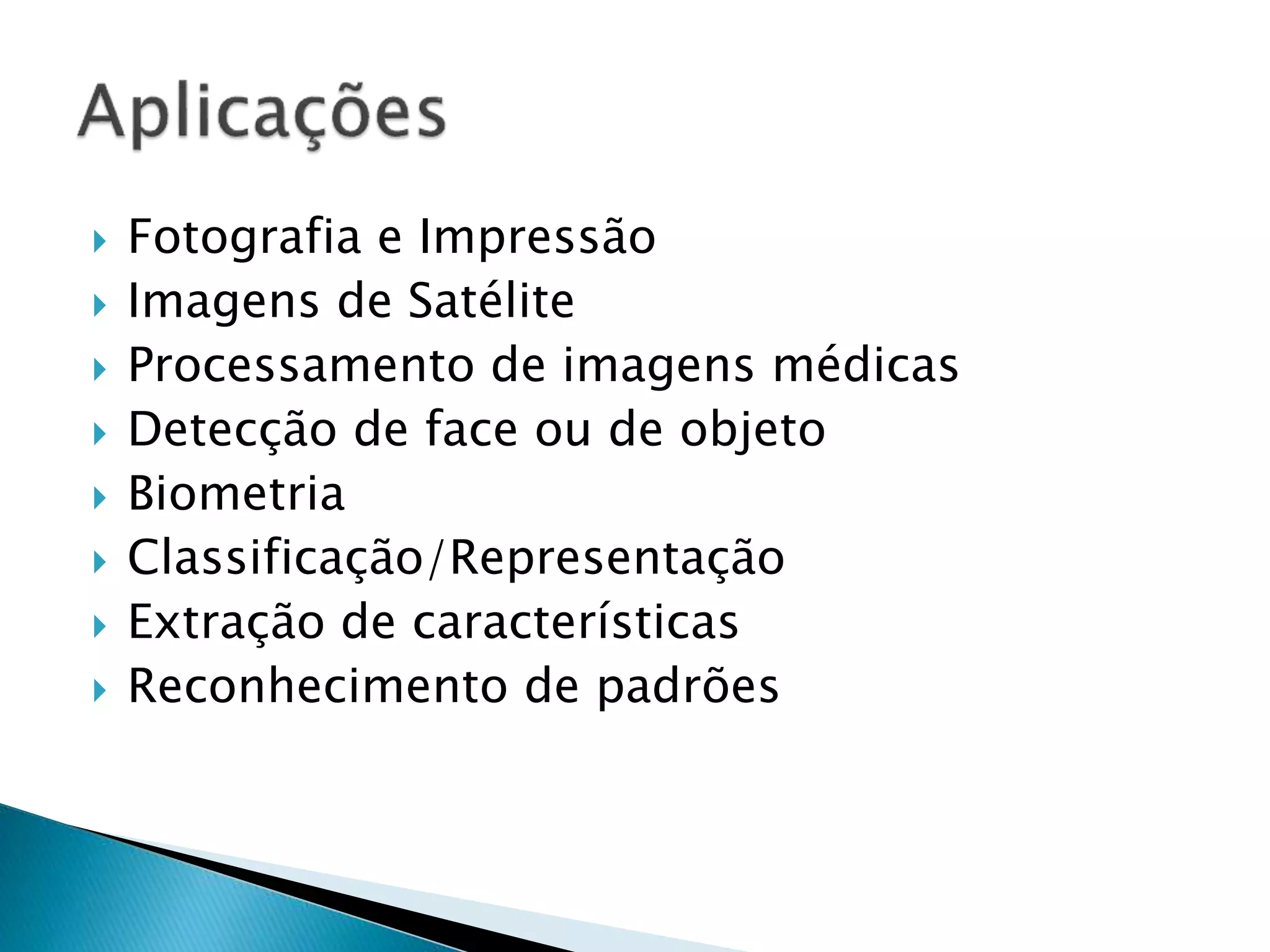  Fotografia e Impressão
 Imagens de Satélite
 Processamento de imagens médicas
 Detecção de face ou de objeto
 Biometria
 Classificação/Representação
 Extração de características
 Reconhecimento de padrões
 