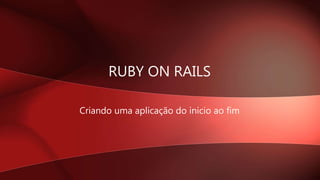 RUBY ON RAILS
Criando uma aplicação do inicio ao fim
 