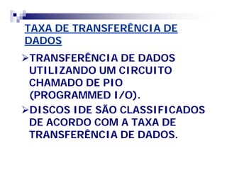 TAXA DE TRANSFERÊNCIA DE 
DADOS 
TRANSFERÊNCIA DE DADOS 
UTILIZANDO UM CIRCUITO 
CHAMADO DE PIO 
(PROGRAMMED I/O). 
DISCOS IDE SÃO CLASSIFICADOS 
DE ACORDO COM A TAXA DE 
TRANSFERÊNCIA DE DADOS. 
 