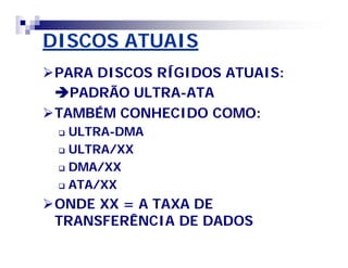 DISCOS ATUAIS 
PARA DISCOS RÍGIDOS ATUAIS: 
PADRÃO ULTRA-ATA 
TAMBÉM CONHECIDO COMO: 
 ULTRA-DMA 
 ULTRA/XX 
 DMA/XX 
 ATA/XX 
ONDE XX = A TAXA DE 
TRANSFERÊNCIA DE DADOS 
 