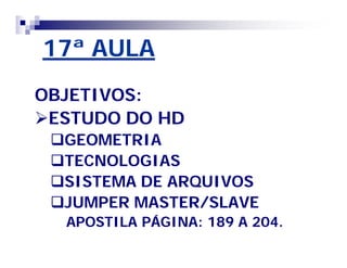 17ª AULA 
OBJETIVOS: 
ESTUDO DO HD 
GEOMETRIA 
TECNOLOGIAS 
SISTEMA DE ARQUIVOS 
JUMPER MASTER/SLAVE 
APOSTILA PÁGINA: 189 A 204. 
 