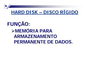 HARD DISK – DISCO RÍGIDO 
FUNÇÃO: 
MEMÓRIA PARA 
ARMAZENAMENTO 
PERMANENTE DE DADOS. 
 