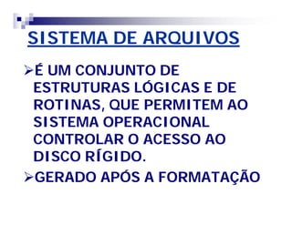 SISTEMA DE ARQUIVOS 
É UM CONJUNTO DE 
ESTRUTURAS LÓGICAS E DE 
ROTINAS, QUE PERMITEM AO 
SISTEMA OPERACIONAL 
CONTROLAR O ACESSO AO 
DISCO RÍGIDO. 
GERADO APÓS A FORMATAÇÃO 
 