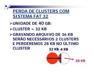 PERDA DE CLUSTERS COM 
SISTEMA FAT 32 
UNIDADE DE 40 GB: 
CLUSTER = 32 KB 
GRAVANDO ARQUIVO DE 36 KB 
SERÃO NECESSÁRIOS 2 CLUSTERS 
E PERDEREMOS 28 KB NO ÚLTIMO 
CLUSTER 
28 KB 
 