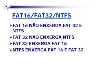 FAT16/FAT32/NTFS 
FAT 16 NÃO ENXERGA FAT 32 E 
NTFS 
FAT 32 NÃO ENXERGA NTFS 
FAT 32 ENXERGA FAT 16 
NTFS ENXERGA FAT 16 E FAT 32 
 