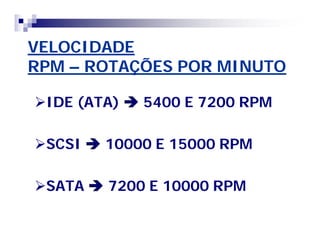 VELOCIDADE 
RPM – ROTAÇÕES POR MINUTO 
IDE (ATA)  5400 E 7200 RPM 
SCSI  10000 E 15000 RPM 
SATA  7200 E 10000 RPM 
 