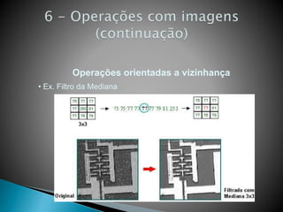• Ex. Filtro da Mediana
Operações orientadas a vizinhança
 