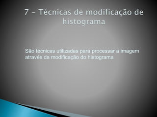 São técnicas utilizadas para processar a imagem
através da modificação do histograma
 