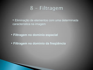 • Eliminação de elementos com uma determinada
característica na imagem
• Filtragem no domínio espacial
• Filtragem no domínio da freqüência
 