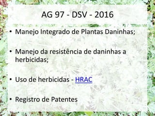 AG 97 - DSV - 2016
• Manejo Integrado de Plantas Daninhas;
• Manejo da resistência de daninhas a
herbicidas;
• Uso de herbicidas - HRAC
• Registro de Patentes
 