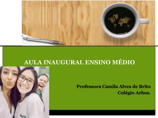 AULA INAUGURAL ENSINO MÉDIO
Professora Camila Alves de Brito
Colégio Arbos.
 