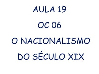 AULA 19
OC 06
O NACIONALISMO
DO SÉCULO XIX
 