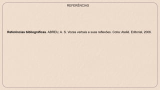 Referências bibliográficas. ABREU, A. S. Vozes verbais e suas reflexões. Cotia: Ateliê. Editorial, 2006.
REFERÊNCIAS
 
