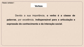 Devido a sua importância, o verbo é a classe de
palavras, por excelência, indispensável para a articulação e
expressão do conhecimento e da interação social.
Vozes verbais I
Verbos
 