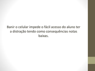 Banir o celular impede o fácil acesso do aluno ter
a distração tendo como consequências notas
baixas.
 