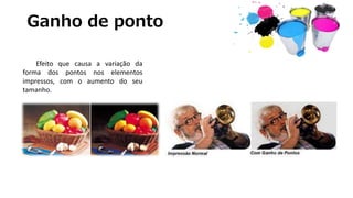 Ganho de ponto
Efeito que causa a variação da
forma dos pontos nos elementos
impressos, com o aumento do seu
tamanho.
 