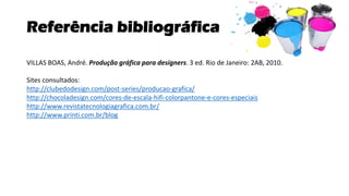 Referência bibliográfica
VILLAS BOAS, André. Produção gráfica para designers. 3 ed. Rio de Janeiro: 2AB, 2010.
Sites consultados:
http://clubedodesign.com/post-series/producao-grafica/
http://chocoladesign.com/cores-de-escala-hifi-colorpantone-e-cores-especiais
http://www.revistatecnologiagrafica.com.br/
http://www.printi.com.br/blog
 