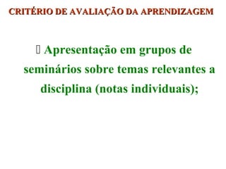 CRITÉRIO DE AVALIAÇÃO DA APRENDIZAGEM

 Apresentação em grupos de
seminários sobre temas relevantes a
disciplina (notas individuais);

 