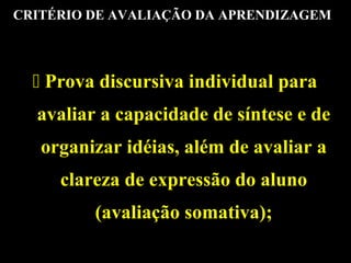 CRITÉRIO DE AVALIAÇÃO DA APRENDIZAGEM

 Prova discursiva individual para
avaliar a capacidade de síntese e de
organizar idéias, além de avaliar a
clareza de expressão do aluno
(avaliação somativa);

 