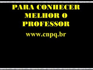 PARA CONHECER
MELHOR O
PROFESSOR
www.cnpq.br

 