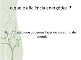 o que é eficiência energética ? Optimização que podemos fazer do consumo de energia 