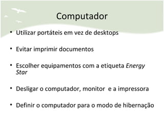 Computador Utilizar portáteis em vez de desktops Evitar imprimir documentos Escolher equipamentos com a etiqueta  Energy Star Desligar o computador, monitor  e a impressora Definir o computador para o modo de hibernação 