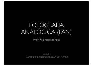 FOTOGRAFIA
ANALÓGICA (FAN)
Prof.ª MSc. Fernanda Pozza
Aula 01
Como a fotograﬁa funciona .A luz . Pinhole
 