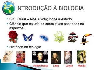 BIOLOGIA – bios = vida; logos = estudo.
 Ciência que estuda os seres vivos sob todos os
aspectos.




Histórico da biologia

Aristóteles

Robert Hooke

Lineu

Darwin

Mendel

 