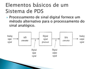  Processamento de sinal digital fornece um
método alternativo para o processamento do
sinal analógico.
 