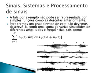  A fala por exemplo não pode ser representada por
simples funções como as descritas anteriormente.
 Para termos um grau elevado de exatidão devemos
descrevê-la como uma soma de várias sinusóides de
diferentes amplitudes e frequências, tais como:
 