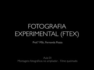 FOTOGRAFIA
EXPERIMENTAL (FTEX)
Prof.ª MSc. Fernanda Pozza
Aula 01
Montagens fotográﬁcas no ampliador . Filme queimado
 