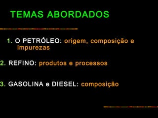 TEMAS ABORDADOS
1. O PETRÓLEO: origem, composição e
impurezas
2. REFINO: produtos e processos
3. GASOLINA e DIESEL: composição
 