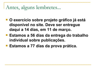 Antes, alguns lembretes... O exercício sobre projeto gráfico já está disponível no site. Deve ser entregue daqui a 14 dias, em 11 de março. Estamos a 56 dias da entrega do trabalho individual sobre publicações. Estamos a 77 dias da prova prática. 