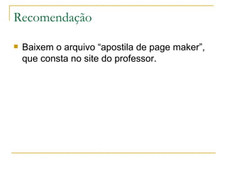 Recomendação Baixem o arquivo “apostila de page maker”, que consta no site do professor. 