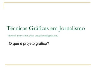 O que é projeto gráfico?  Técnicas Gráficas em Jornalismo   Professor mestre Artur Araujo (araujofamilia@gmail.com) 