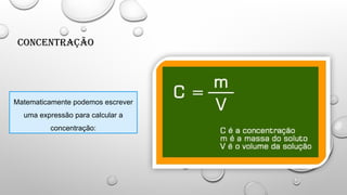 Concentração
Matematicamente podemos escrever
uma expressão para calcular a
concentração:
 