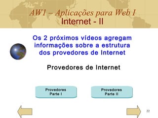 AW1 – Aplicações para Web I
Internet - II
22
Os 2 próximos vídeos agregam
informações sobre a estrutura
dos provedores de Internet
Provedores de Internet
Provedores
Parte I
Provedores
Parte II
 