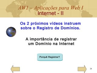 AW1 – Aplicações para Web I
Internet - II
28
Os 2 próximos vídeos instruem
sobre o Registro de Domínios.
A importância de registrar
um Domínio na Internet
Porquê Registrar?
 